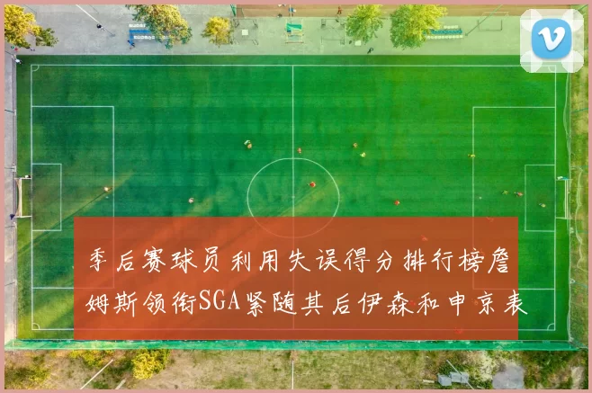 季后赛球员利用失误得分排行榜詹姆斯领衔SGA紧随其后伊森和申京表现不俗