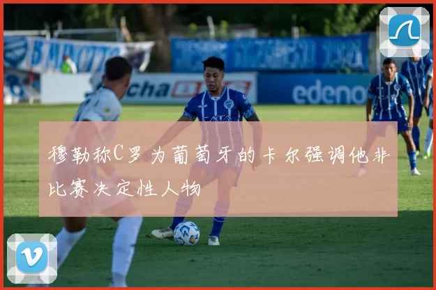 穆勒称C罗为葡萄牙的卡尔强调他非比赛决定性人物