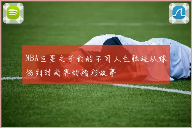 NBA巨星之子们的不同人生轨迹从球场到时尚界的精彩故事