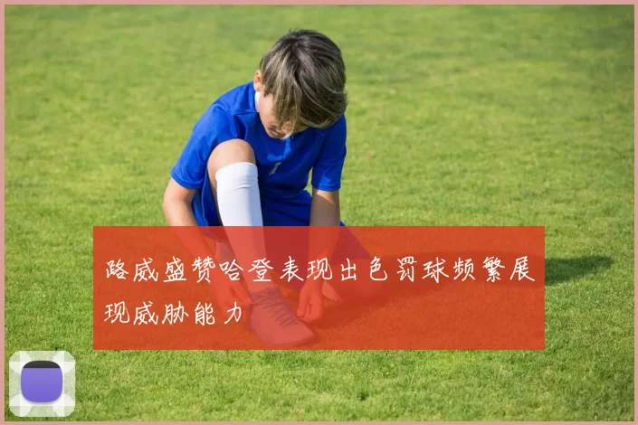 路威盛赞哈登表现出色罚球频繁展现威胁能力