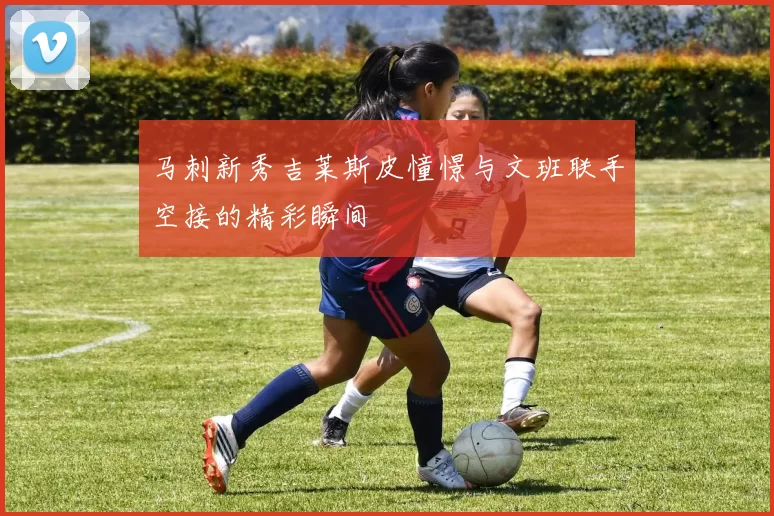 马刺新秀吉莱斯皮憧憬与文班联手空接的精彩瞬间