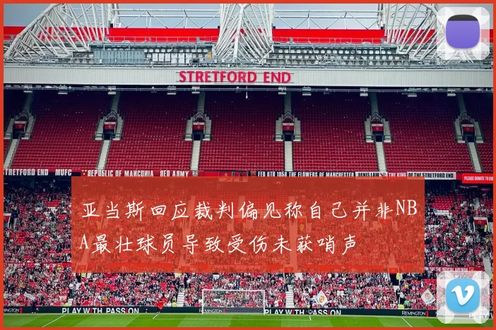 亚当斯回应裁判偏见称自己并非NBA最壮球员导致受伤未获哨声
