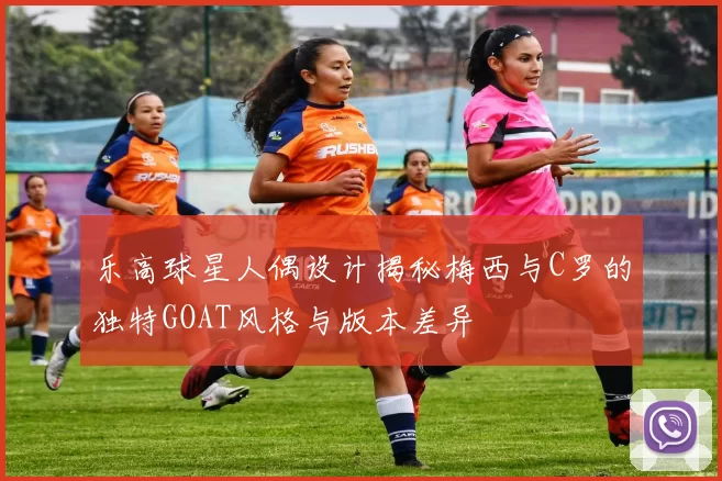 乐高球星人偶设计揭秘梅西与C罗的独特GOAT风格与版本差异