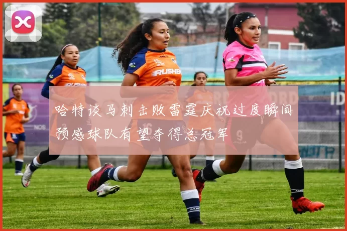 哈特谈马刺击败雷霆庆祝过度瞬间预感球队有望夺得总冠军
