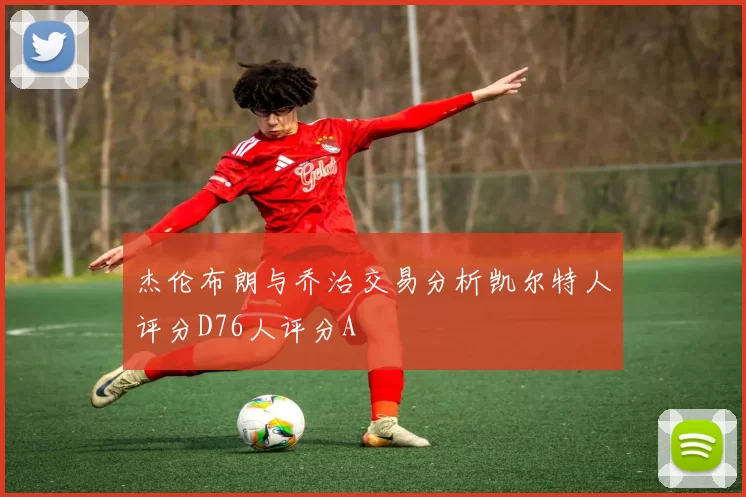 杰伦布朗与乔治交易分析凯尔特人评分D76人评分A