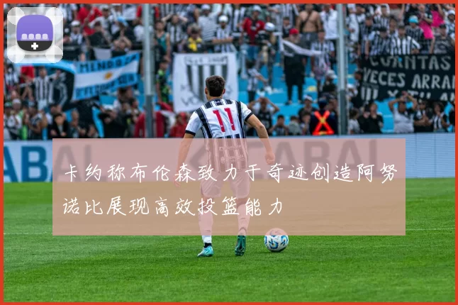 卡约称布伦森致力于奇迹创造阿努诺比展现高效投篮能力