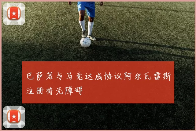 巴萨若与马竞达成协议阿尔瓦雷斯注册将无障碍