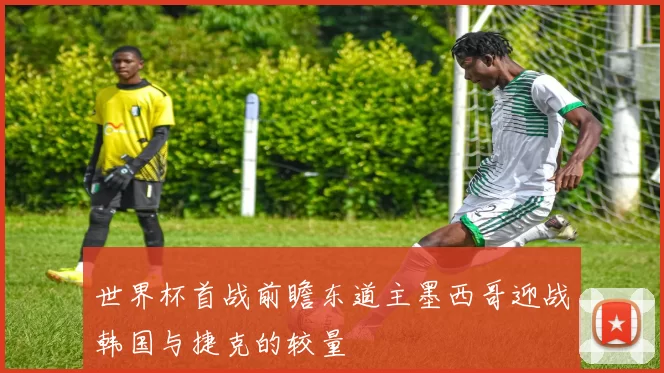 世界杯首战前瞻东道主墨西哥迎战韩国与捷克的较量