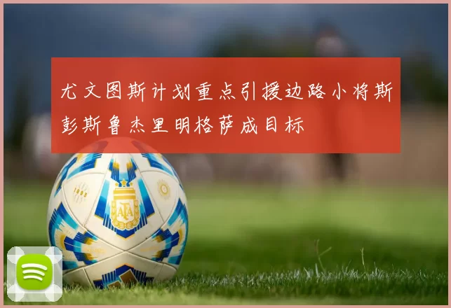 尤文图斯计划重点引援边路小将斯彭斯鲁杰里明格萨成目标