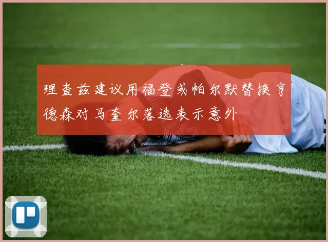 理查兹建议用福登或帕尔默替换亨德森对马奎尔落选表示意外