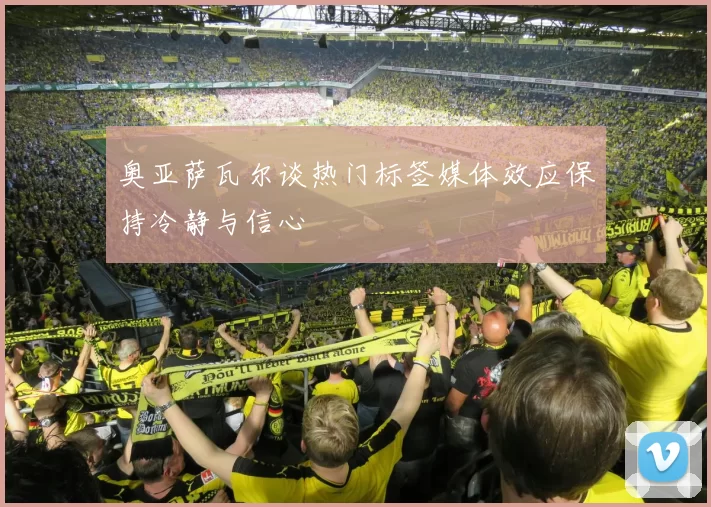 奥亚萨瓦尔谈热门标签媒体效应保持冷静与信心