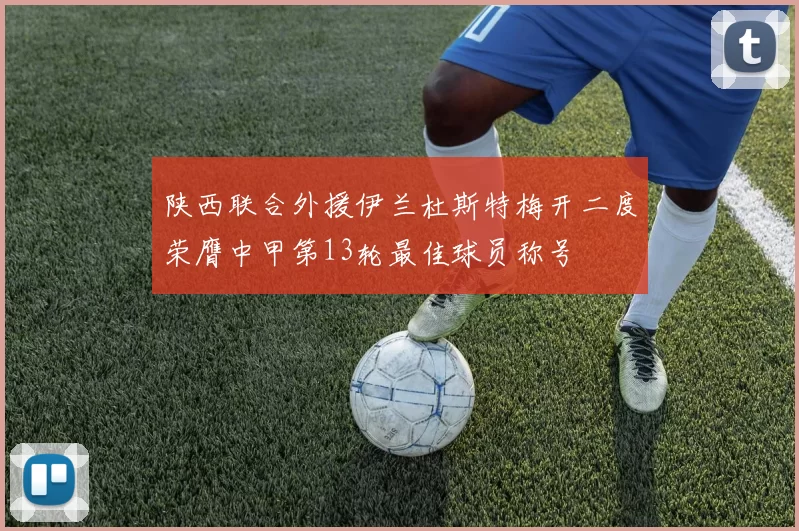陕西联合外援伊兰杜斯特梅开二度荣膺中甲第13轮最佳球员称号