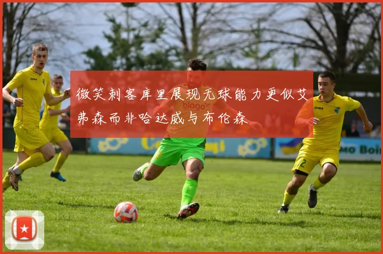 微笑刺客库里展现无球能力更似艾弗森而非哈达威与布伦森