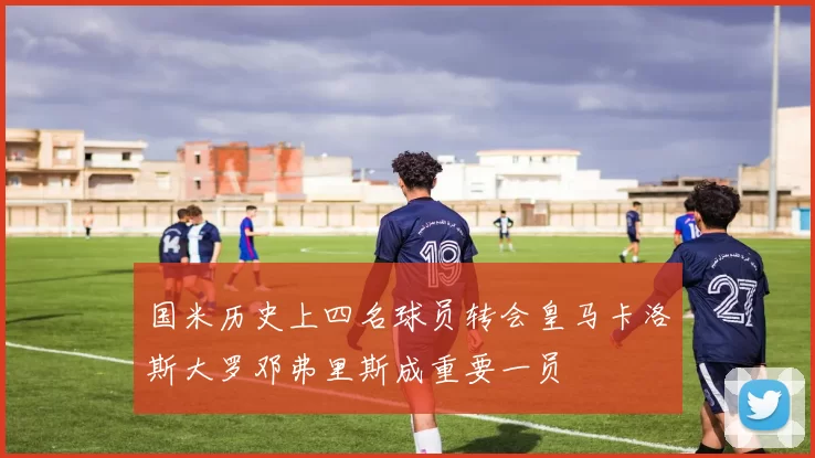 国米历史上四名球员转会皇马卡洛斯大罗邓弗里斯成重要一员