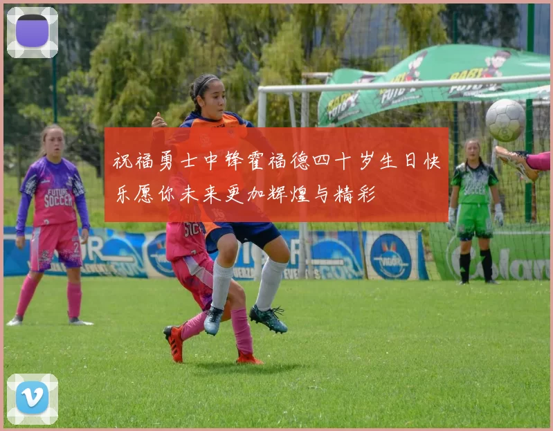 祝福勇士中锋霍福德四十岁生日快乐愿你未来更加辉煌与精彩
