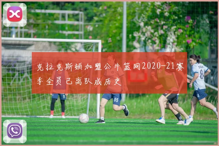 克拉克斯顿加盟公牛篮网2020-21赛季全员已离队成历史